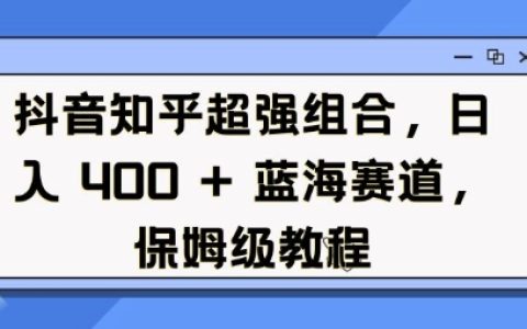 抖音与知乎结合打造蓝海项目，日收入稳定4单，详细保姆级操作教程