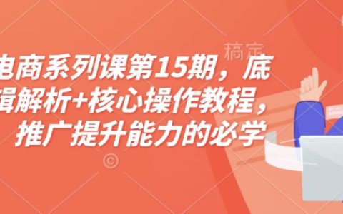 淘宝电商进阶攻略：第15期底层逻辑深度剖析与核心操作教程，助力运营和推广技能全面提升（附赠配套资料）