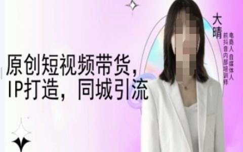 大晴自媒体教学：原创视频带货技巧，IP塑造策略，同城精准引流方法