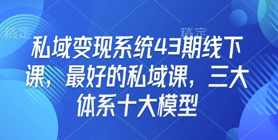 私域变现系统43期线下课，最好的私域课，三大体系十大模型