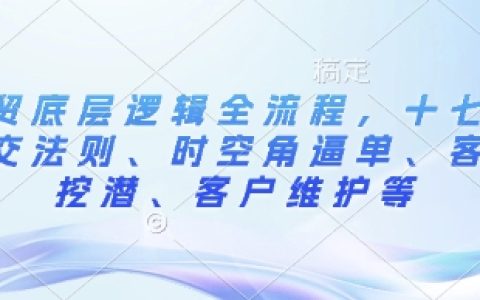 外贸业务全流程解析：十七步成交法则、时空角逼单技巧、客户挖潜与维护策略