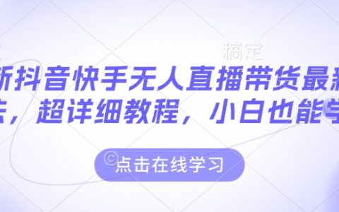 全新抖音快手无人直播带货技巧全解：超详细教程助力小白快速上手