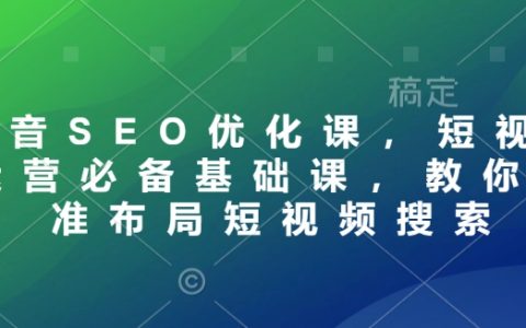 抖音SEO优化入门教程：短视频运营必修课，教你精准布局短视频搜索策略