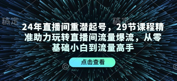 24年直播间重潜起号，29节课程精准助力玩转直播间流量爆流，从零基础小白到流量高手