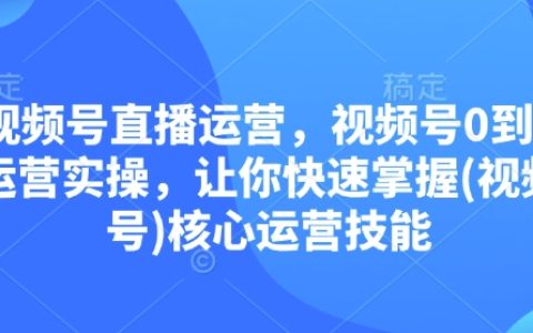 视频号直播运营全攻略：从0到1实操教程，快速掌握视频号核心运营技巧