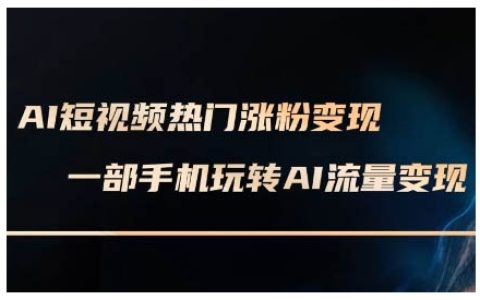 AI短视频涨粉变现教程，AI数字人制作技巧与实战，手机轻松玩转短视频赚钱课程