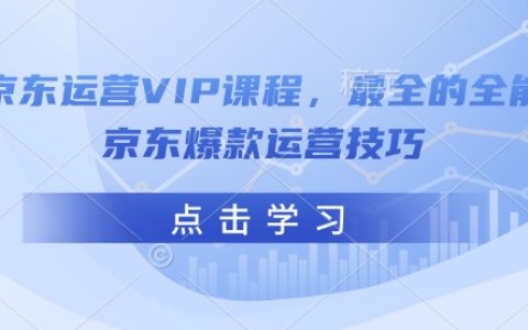 2025京东运营VIP课程：最全爆款运营技巧，打造全能京东店铺实操指南