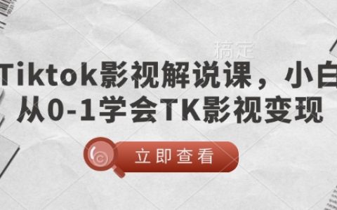 TikTok影视解说入门教程：新手0基础到精通，实现TK账号影视变现