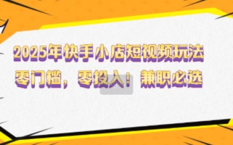 2025年快手小店短视频运营全攻略：零门槛零投入，轻松兼职赚外快【权威揭秘】