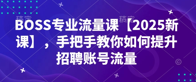 BOSS专业流量课【2025新课】，手把手教你如何提升招聘账号流量