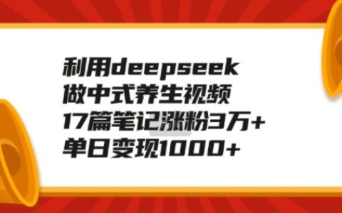 利用DeepSeek制作中式养生视频：17篇笔记涨粉3万+，轻松实现日入1k