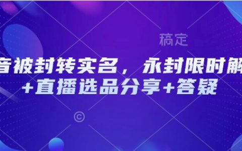 抖音账号封禁解除攻略：实名认证恢复+直播选品技巧分享+常见问题解答