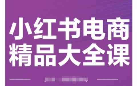 精通小红书电商运营：精品课程教你实现精准引流与爆单（全方位攻略）