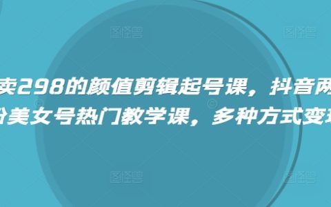 《抖音涨粉变现》：高颜值视频剪辑技巧+快速起号方法+百万粉丝账号打造教程（298元精品课程）