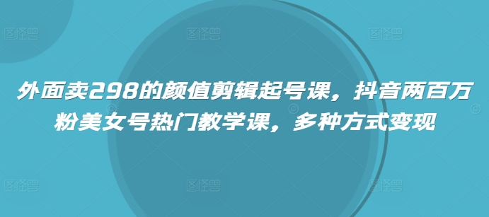 外面卖298的颜值剪辑起号课，抖音两百万粉美女号热门教学课，多种方式变现