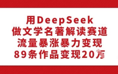 使用DeepSeek进行文学名著深度解读，实现流量暴增与高效变现，89个作品收益突破20万