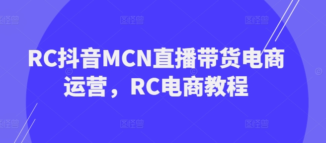 RC抖音MCN直播带货电商运营，RC电商教程