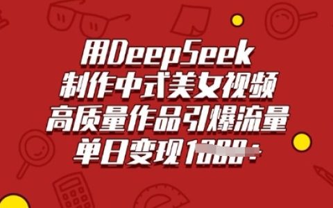 利用DeepSeek打造高质量中式美女视频，引爆流量，单日多渠道变现秘籍