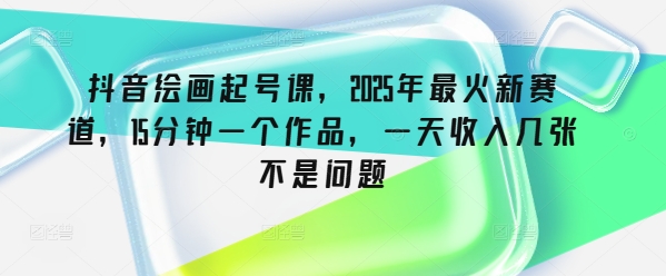 抖音绘画起号课，2025年最火新赛道，15分钟一个作品，一天收入几张不是问题